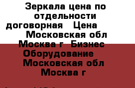 Зеркала цена по отдельности договорная › Цена ­ 80 000 - Московская обл., Москва г. Бизнес » Оборудование   . Московская обл.,Москва г.